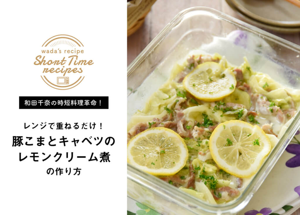【和田千奈の時短料理革命】レンジで重ねるだけ！豚こまとキャベツのレモンクリーム煮