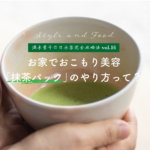 【満木葉子の日本茶完全攻略法vol.16】お家でおこもり美容 「抹茶パック」のやり方って？